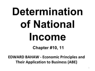 Determination of National Income EDWARD BAHAW - Economic Principles and Their Application to Business (ABE) Chapter #10, 11 