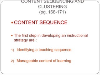 CONTENT SEQUENCING AND
CLUSTERING
(pg. 168-171)
 CONTENT SEQUENCE
 The first step in developing an instructional

strategy are :
1) Identifying a teaching sequence

2) Manageable content of learning

 