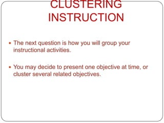 CLUSTERING
INSTRUCTION
 The next question is how you will group your

instructional activities.
 You may decide to present one objective at time, or

cluster several related objectives.

 