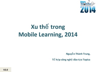 Xu th trongế
Mobile Learning, 2014
Nguy n Thành Trung,ễ
T h p công ngh đào t o Topicaổ ợ ệ ạ
V2.0
 