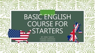 BASIC ENGLISH
COURSE FOR
STARTERS
BY: EMILY MAYO
YESENIA CARDENAS
CARMEN MENDOZA
 