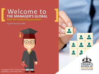 Welcome	
  to
Staff	
  The	
  Global	
  Organizations
Dyah Pramanik,	
  MM
THE	
  MANAGER’S	
  GLOBAL
Staff	
  The	
  Global	
  Organizations
Dyah Pramanik,	
  MM
[ ]
Copyright © 2011 PearsonEducation, Inc.
publishing as Prentice Hall
 