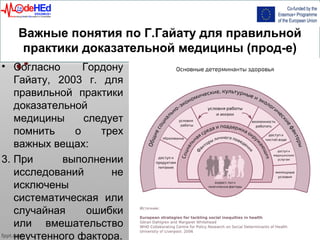 Важные понятия по Г.Гайату для правильной
практики доказательной медицины (прод-е)
• Согласно Гордону
Гайату, 2003 г. для
правильной практики
доказательной
медицины следует
помнить о трех
важных вещах:
3. При выполнении
исследований не
исключены
систематическая или
случайная ошибки
или вмешательство
неучтенного фактора.
 