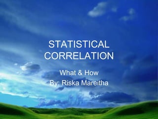 STATISTICAL CORRELATION What & How By: Riska Mareitha 