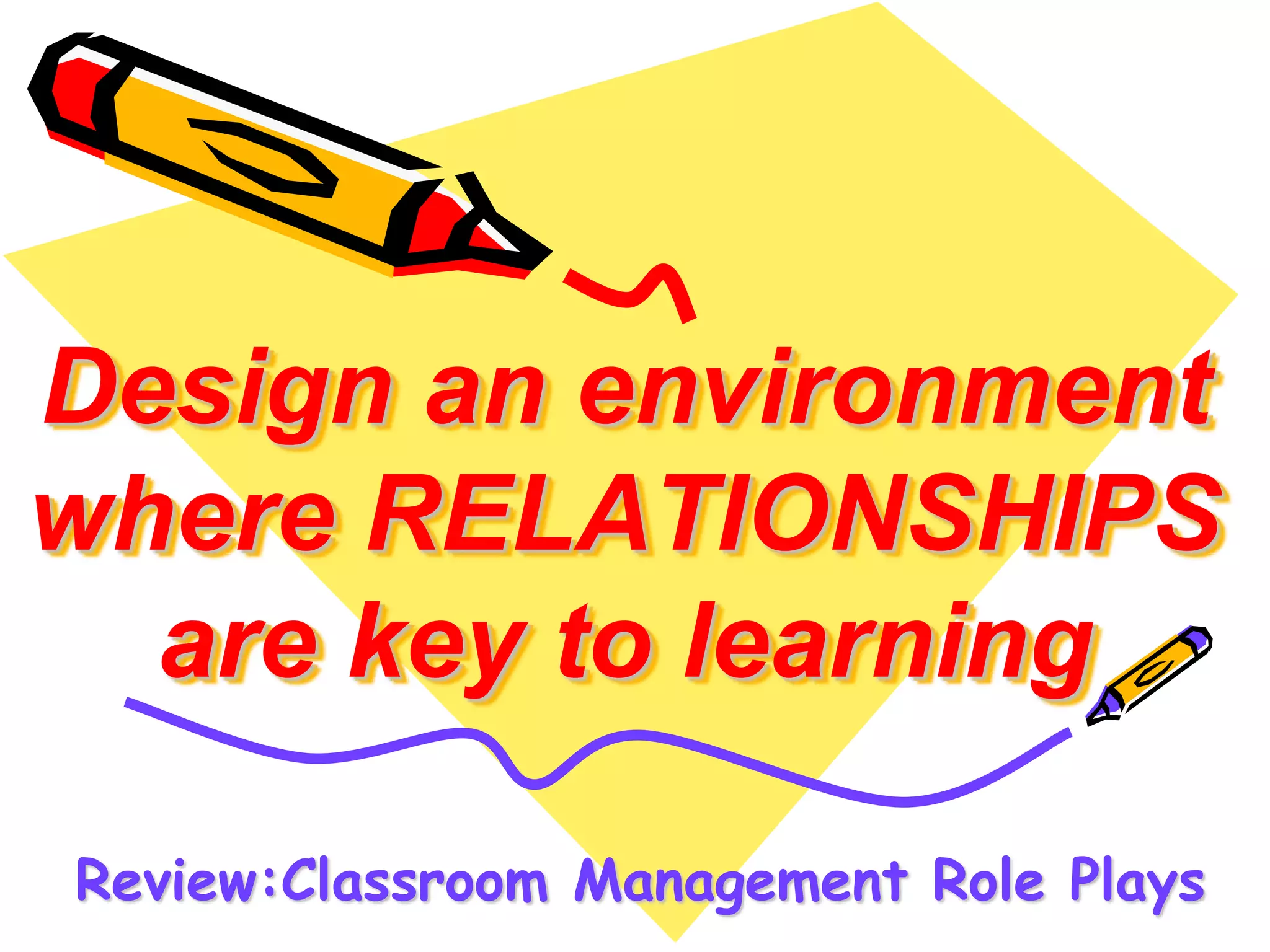 Design an environment 
where RELATIONSHIPS 
are key to learning 
Review:Classroom Management Role Plays 
 
