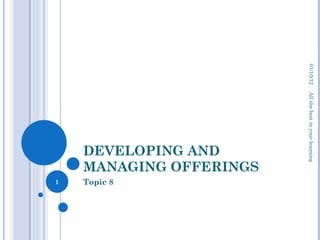 DEVELOPING AND MANAGING OFFERINGS Topic 8 01/10/12 All the best in your learning 