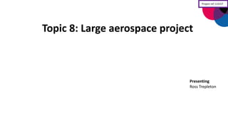 Topic	
  8:	
  Large	
  aerospace	
  project	
  
Presenting
Ross	
  Trepleton
Project	
  ref	
  113157
 