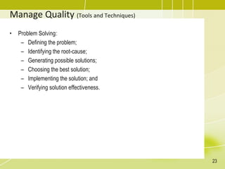 Manage Quality (Tools and Techniques)
23
• Problem Solving:
– Defining the problem;
– Identifying the root-cause;
– Generating possible solutions;
– Choosing the best solution;
– Implementing the solution; and
– Verifying solution effectiveness.
 
