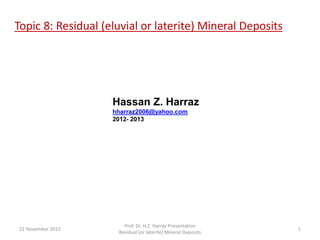 Topic 8: Residual (eluvial or laterite) Mineral Deposits
Hassan Z. Harraz
hharraz2006@yahoo.com
2012- 2013
22 November 2015
Prof. Dr. H.Z. Harraz Presentation
Residual (or laterite) Mineral Deposits
1
 