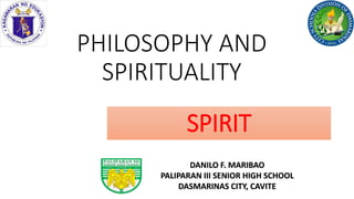 PHILOSOPHY AND
SPIRITUALITY
DANILO F. MARIBAO
PALIPARAN III SENIOR HIGH SCHOOL
DASMARINAS CITY, CAVITE
SPIRIT
 