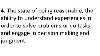4. The state of being reasonable, the
ability to understand experiences in
order to solve problems or do tasks,
and engage in decision making and
judgment.
 