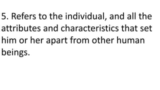 5. Refers to the individual, and all the
attributes and characteristics that set
him or her apart from other human
beings.
 