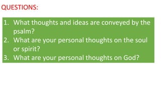 QUESTIONS:
1. What thoughts and ideas are conveyed by the
psalm?
2. What are your personal thoughts on the soul
or spirit?
3. What are your personal thoughts on God?
 