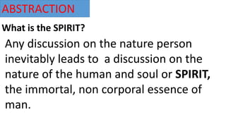 ABSTRACTION
What is the SPIRIT?
Any discussion on the nature person
inevitably leads to a discussion on the
nature of the human and soul or SPIRIT,
the immortal, non corporal essence of
man.
 