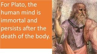 For Plato, the
human mind is
immortal and
persists after the
death of the body.
 