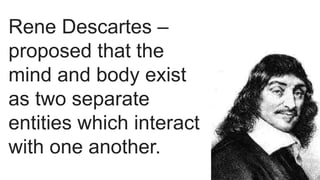Rene Descartes –
proposed that the
mind and body exist
as two separate
entities which interact
with one another.
 