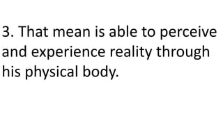 3. That mean is able to perceive
and experience reality through
his physical body.
 