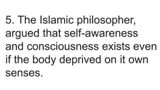 5. The Islamic philosopher,
argued that self-awareness
and consciousness exists even
if the body deprived on it own
senses.
 