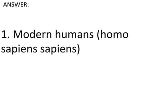 1. Modern humans (homo
sapiens sapiens)
ANSWER:
 