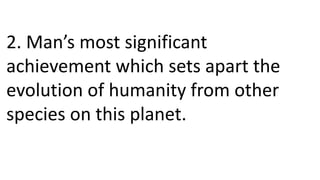 2. Man’s most significant
achievement which sets apart the
evolution of humanity from other
species on this planet.
 