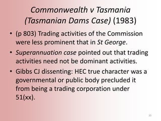 Commonwealth v Tasmania
(Tasmanian Dams Case) (1983)
• (p 803) Trading activities of the Commission
were less prominent th...