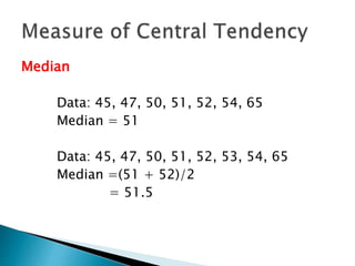 Median 
Data: 45, 47, 50, 51, 52, 54, 65 
Median = 51 
Data: 45, 47, 50, 51, 52, 53, 54, 65 
Median =(51 + 52)/2 
= 51.5 
 