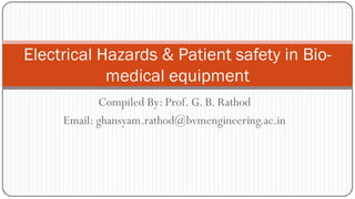 Compiled By: Prof. G. B. Rathod
Email: ghansyam.rathod@bvmengineering.ac.in
Electrical Hazards & Patient safety in Bio-
medical equipment
 