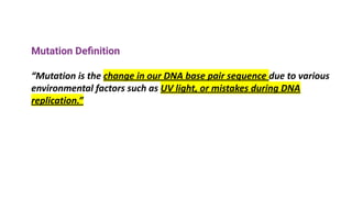 Mutation Deﬁnition
“Mutation is the change in our DNA base pair sequence due to various
environmental factors such as UV light, or mistakes during DNA
replication.”
 