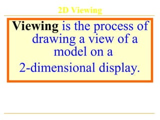 2D Viewing
Viewing is the process of
drawing a view of a
model on a
2-dimensional display.
 