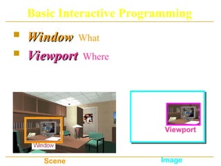Basic Interactive Programming
 Window
Window: What is to be viewed
 Viewport
Viewport: Where is to be displayed
Scene Image
Viewport
 