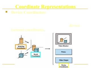 Coordinate Representations
 Device Coordinates: Finally, the world
coordinates description of the scene is
transferred to one or more output-device
reference frames for display, called device
(screen) coordinates.
 