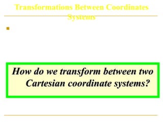 Transformations Between Coordinates
Systems
 It is often requires the transformation of object
description from one coordinate system to
another.
How do we transform between two
How do we transform between two
Cartesian coordinate systems?
Cartesian coordinate systems?
 