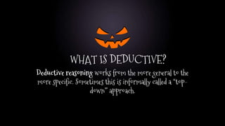 WHAT IS DEDUCTIVE?
Deductive reasoning works from the more general to the
more specific. Sometimes this is informally called a “top-
down” approach.
 