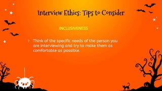 Interview Ethics: Tips to Consider
INCLUSIVENESS
? Think of the specific needs of the person you
are interviewing and try to make them as
comfortable as possible.
 