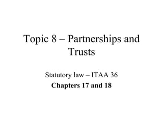 Topic 8 – Partnerships and
Trusts
Statutory law – ITAA 36
Chapters 17 and 18
 