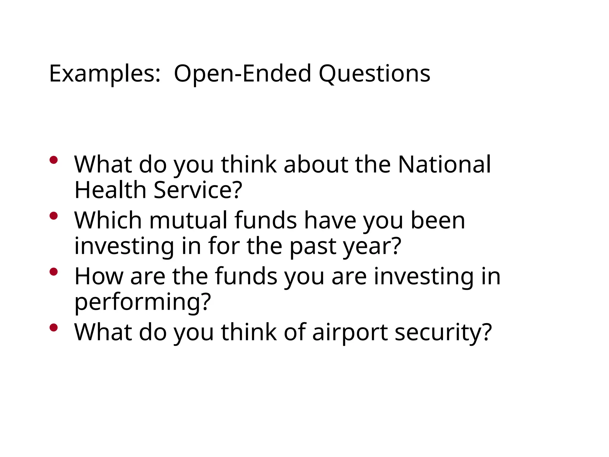 Examples: Open-Ended Questions
• What do you think about the National
Health Service?
• Which mutual funds have you been
investing in for the past year?
• How are the funds you are investing in
performing?
• What do you think of airport security?
 