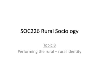 SOC226 Rural Sociology
Topic 8
Performing the rural – rural identity
 