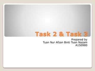 Task 2 & Task 3
Prepared by
Tuan Nur Afzan Binti Tuan Nazam
A150980
 