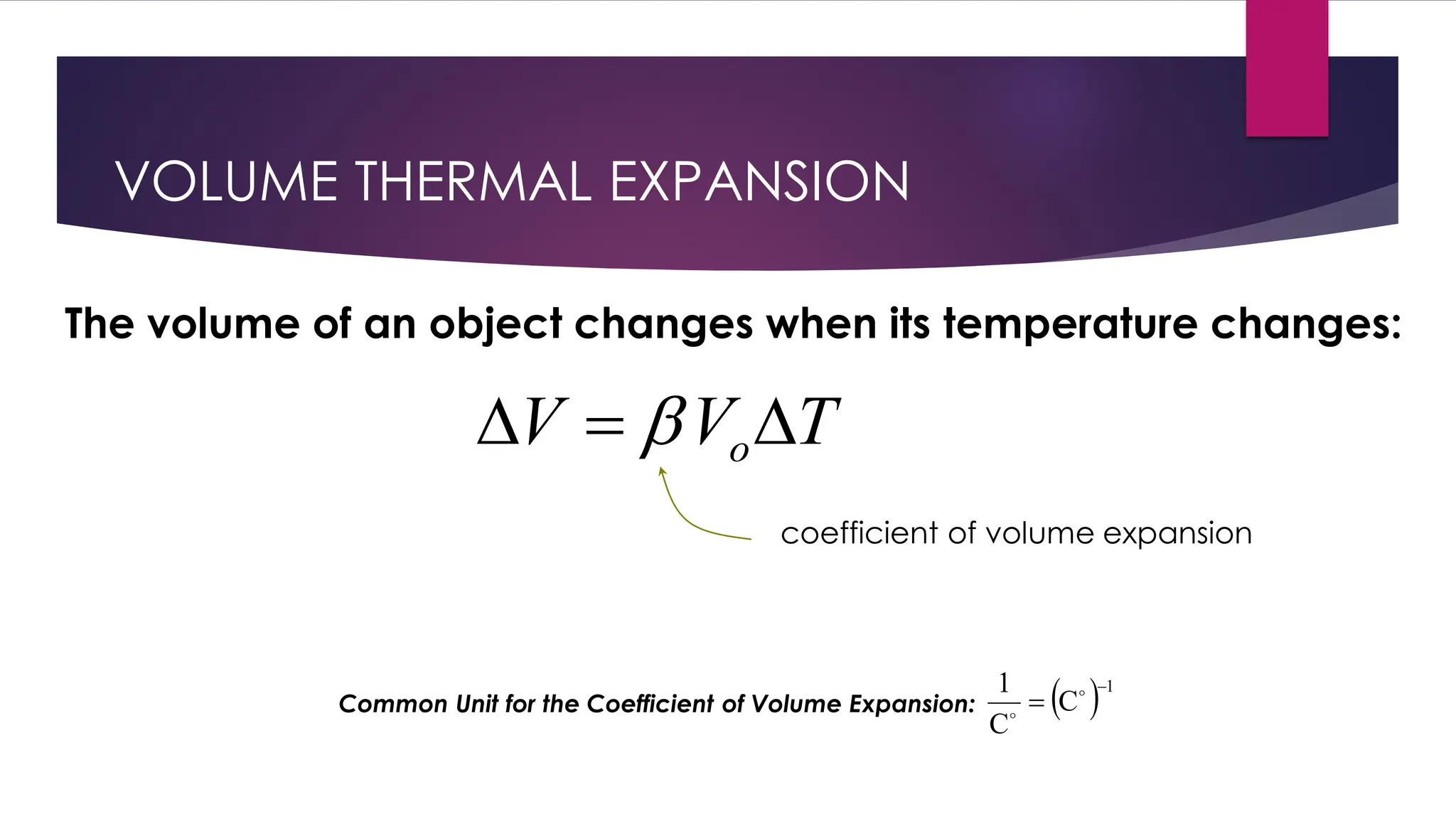 VOLUME THERMAL EXPANSION
T
V
V o
=
 
coefficient of volume expansion
Common Unit for the Coefficient of Volume Expansion: ( )1
C
C
1 −
= 

The volume of an object changes when its temperature changes:
 