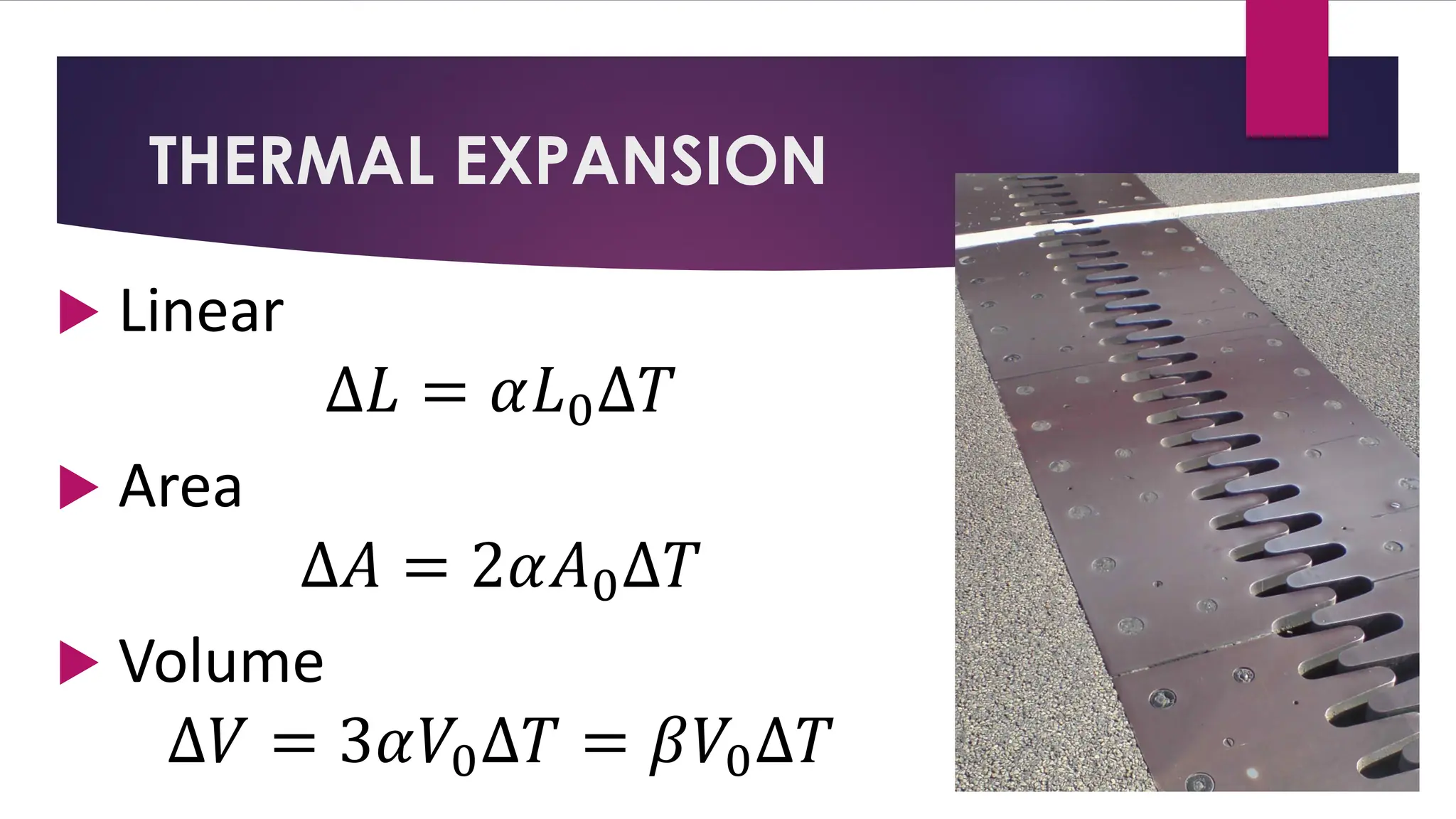 THERMAL EXPANSION
 Linear
∆𝐿 = 𝛼𝐿0∆𝑇
 Area
∆𝐴 = 2𝛼𝐴0∆𝑇
 Volume
∆𝑉 = 3𝛼𝑉0∆𝑇 = 𝛽𝑉0∆𝑇
 