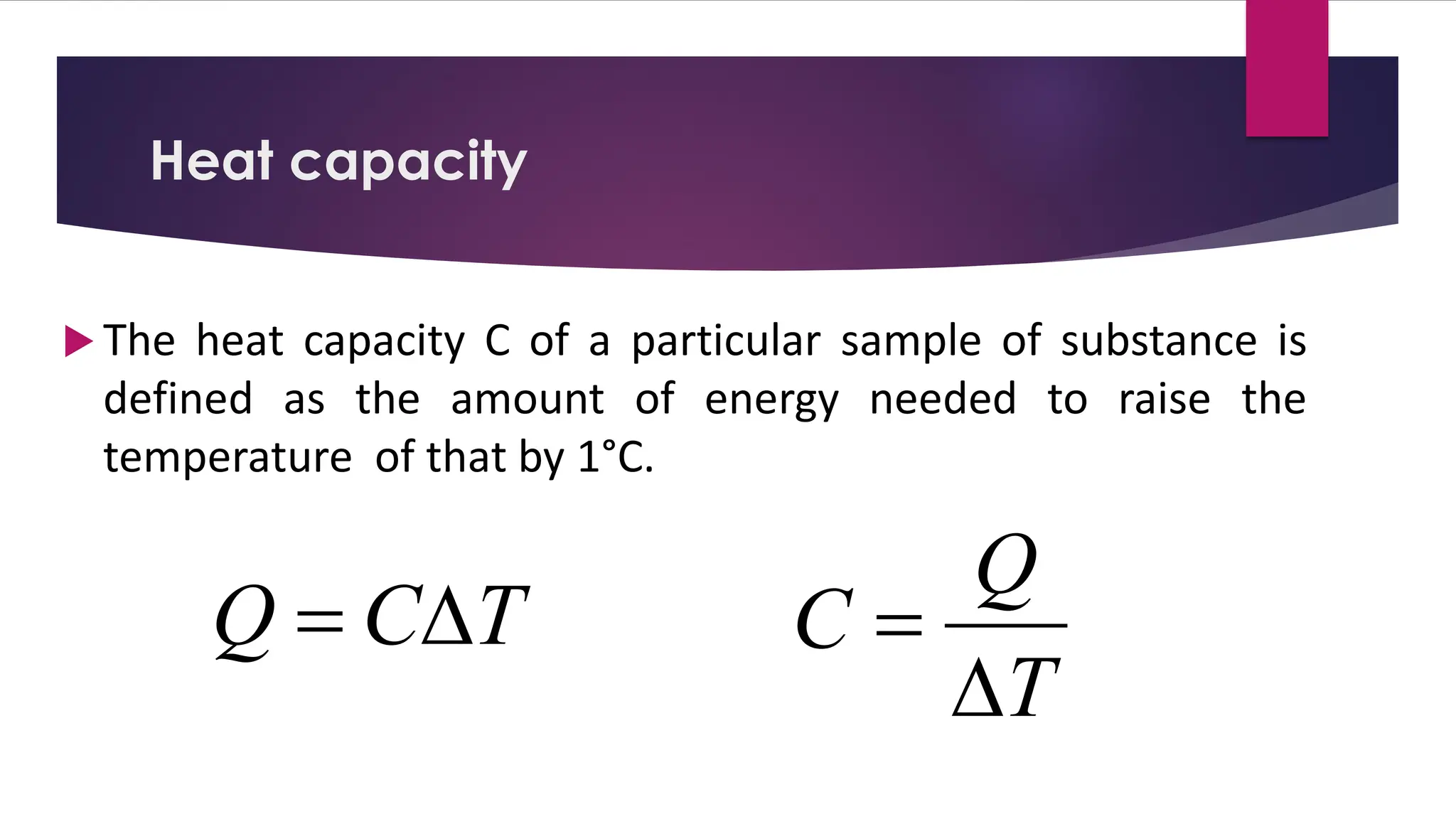  The heat capacity C of a particular sample of substance is
defined as the amount of energy needed to raise the
temperature of that by 1°C.
Heat capacity
T
C
Q 
=
T
Q
C

=
 