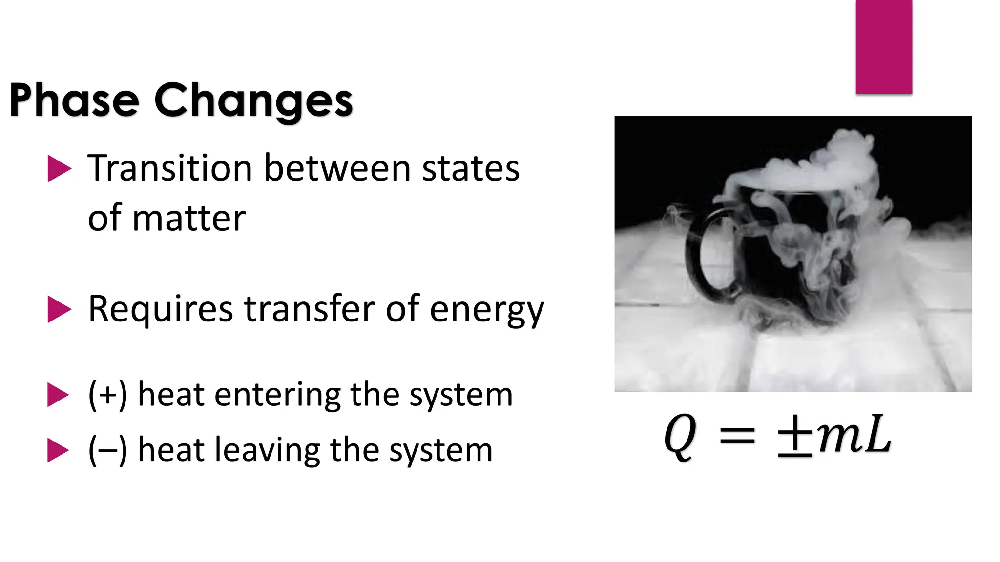 Phase Changes
 Transition between states
of matter
 Requires transfer of energy
 (+) heat entering the system
 (–) heat leaving the system 𝑄 = ±𝑚𝐿
 