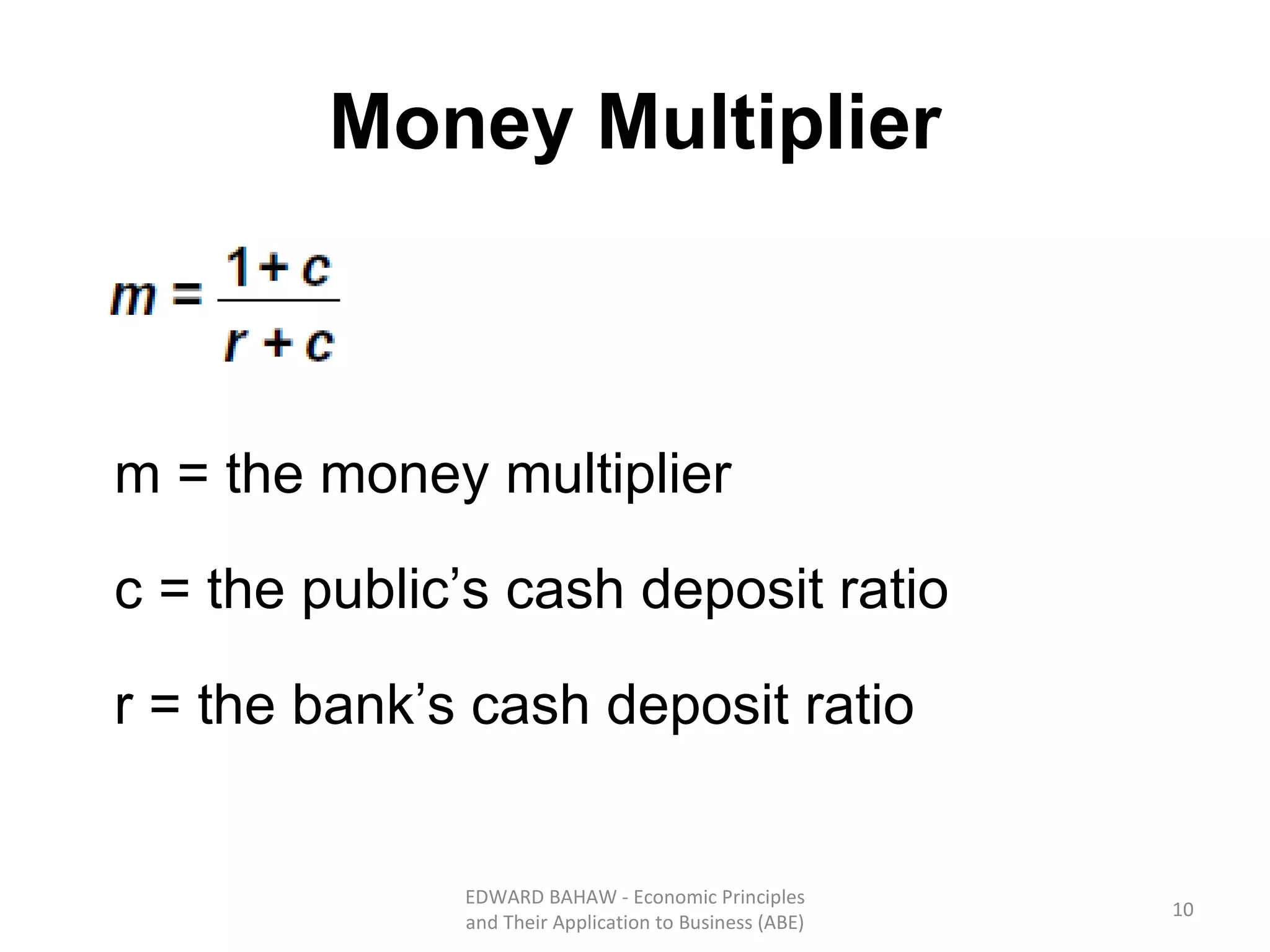 Money Multiplier m = the money multiplier c =  the public’s cash deposit ratio  r =  the bank’s cash deposit ratio  EDWARD BAHAW - Economic Principles and Their Application to Business (ABE) 