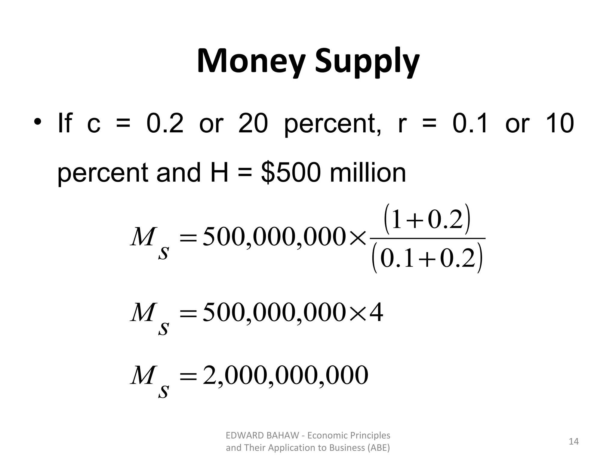 Money Supply If c = 0 .2 or 20 percent,  r =  0.1 or 10 percent and  H = $500 million EDWARD BAHAW - Economic Principles and Their Application to Business (ABE) 