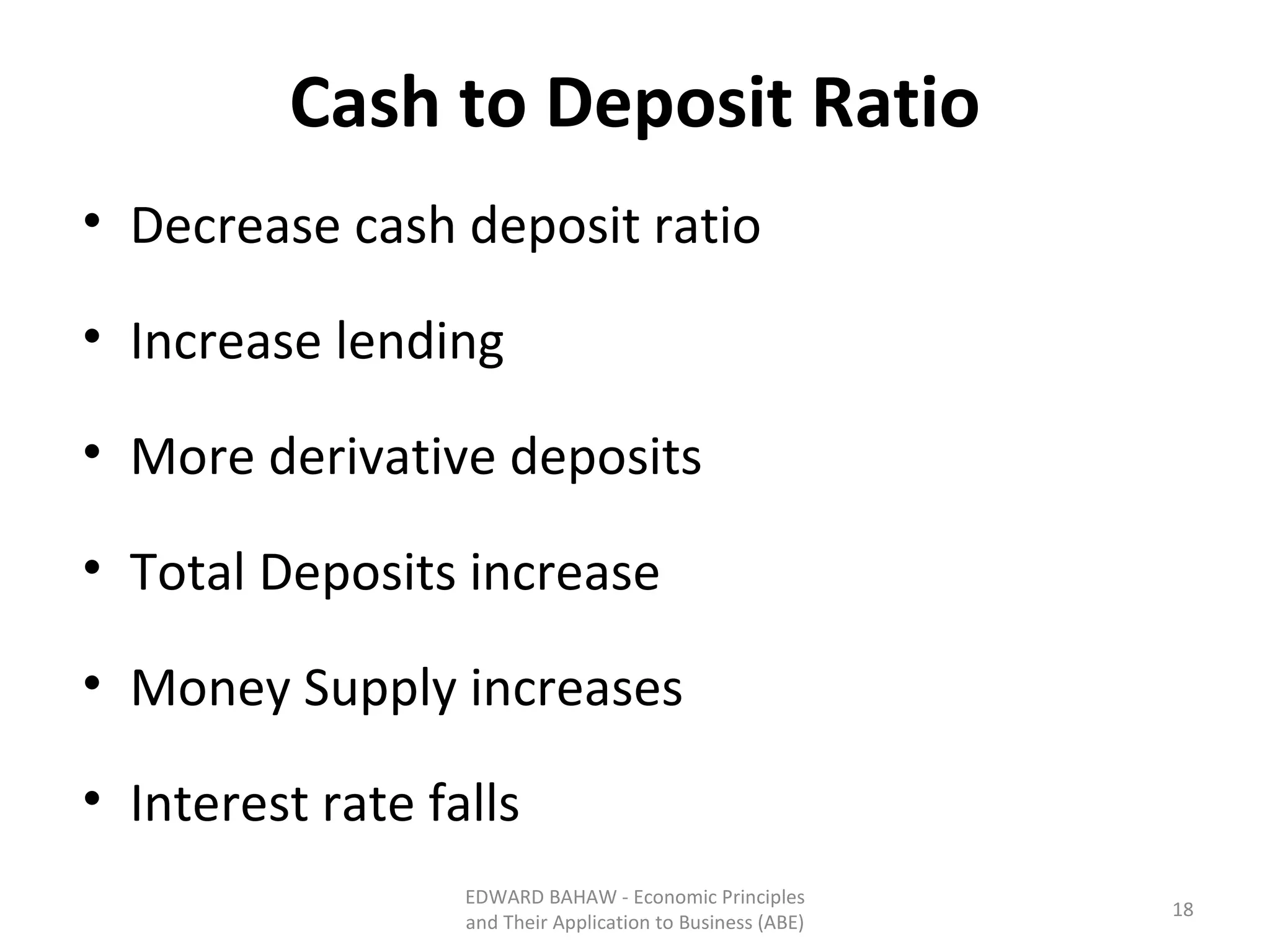 Cash to Deposit Ratio Decrease cash deposit ratio Increase lending More derivative deposits Total Deposits increase Money Supply increases Interest rate falls EDWARD BAHAW - Economic Principles and Their Application to Business (ABE) 