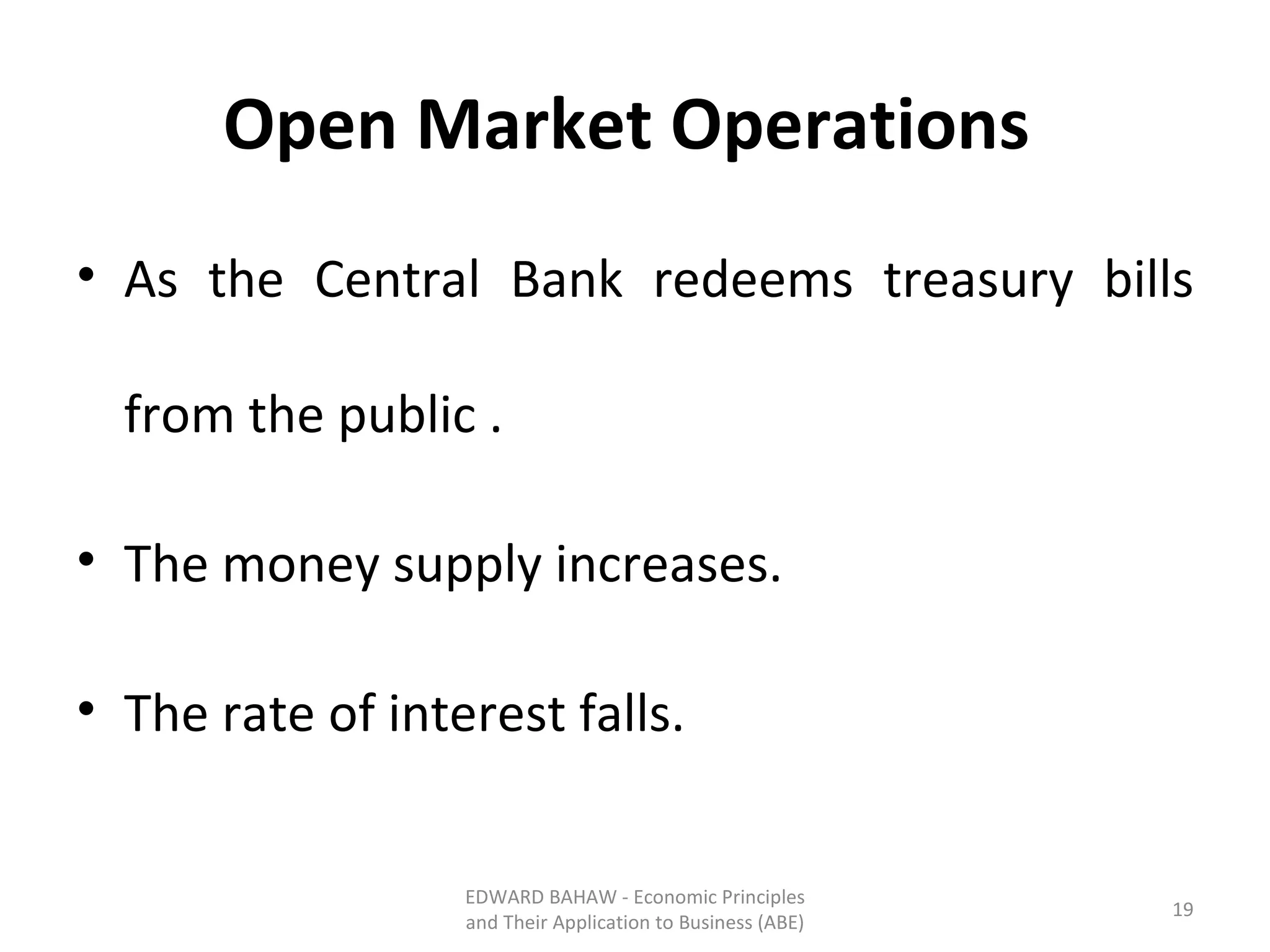 Open Market Operations  As the Central Bank redeems treasury bills from the public . The money supply increases. The rate of interest falls. EDWARD BAHAW - Economic Principles and Their Application to Business (ABE) 