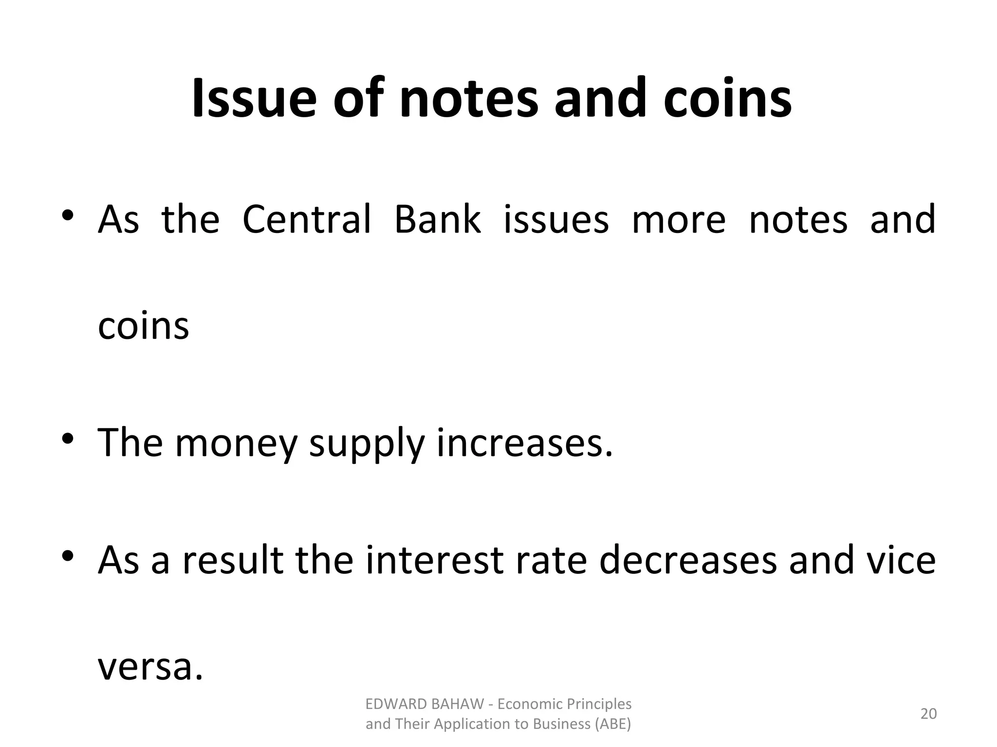 Issue of notes and coins   As the Central Bank issues more notes and coins The money supply increases. As a result the interest rate decreases and vice versa. EDWARD BAHAW - Economic Principles and Their Application to Business (ABE) 