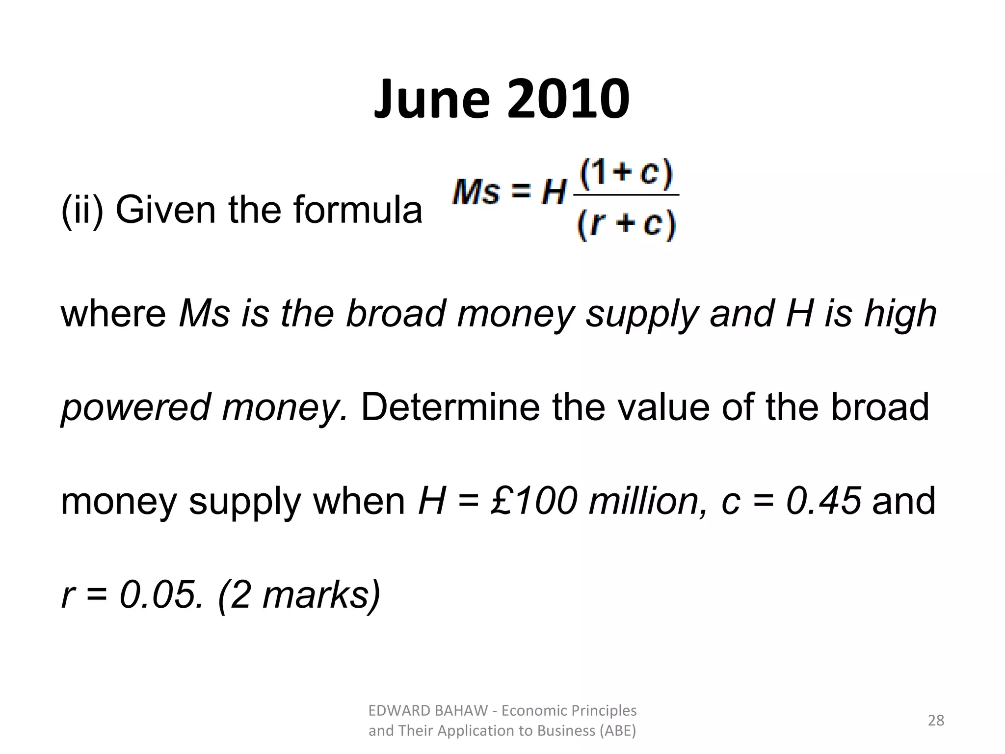 June 2010 (ii) Given the formula  where  Ms is the broad money supply and H is high powered money.  Determine the value of the broad money supply when  H = £100 million, c = 0.45  and  r = 0.05. (2 marks) EDWARD BAHAW - Economic Principles and Their Application to Business (ABE) 