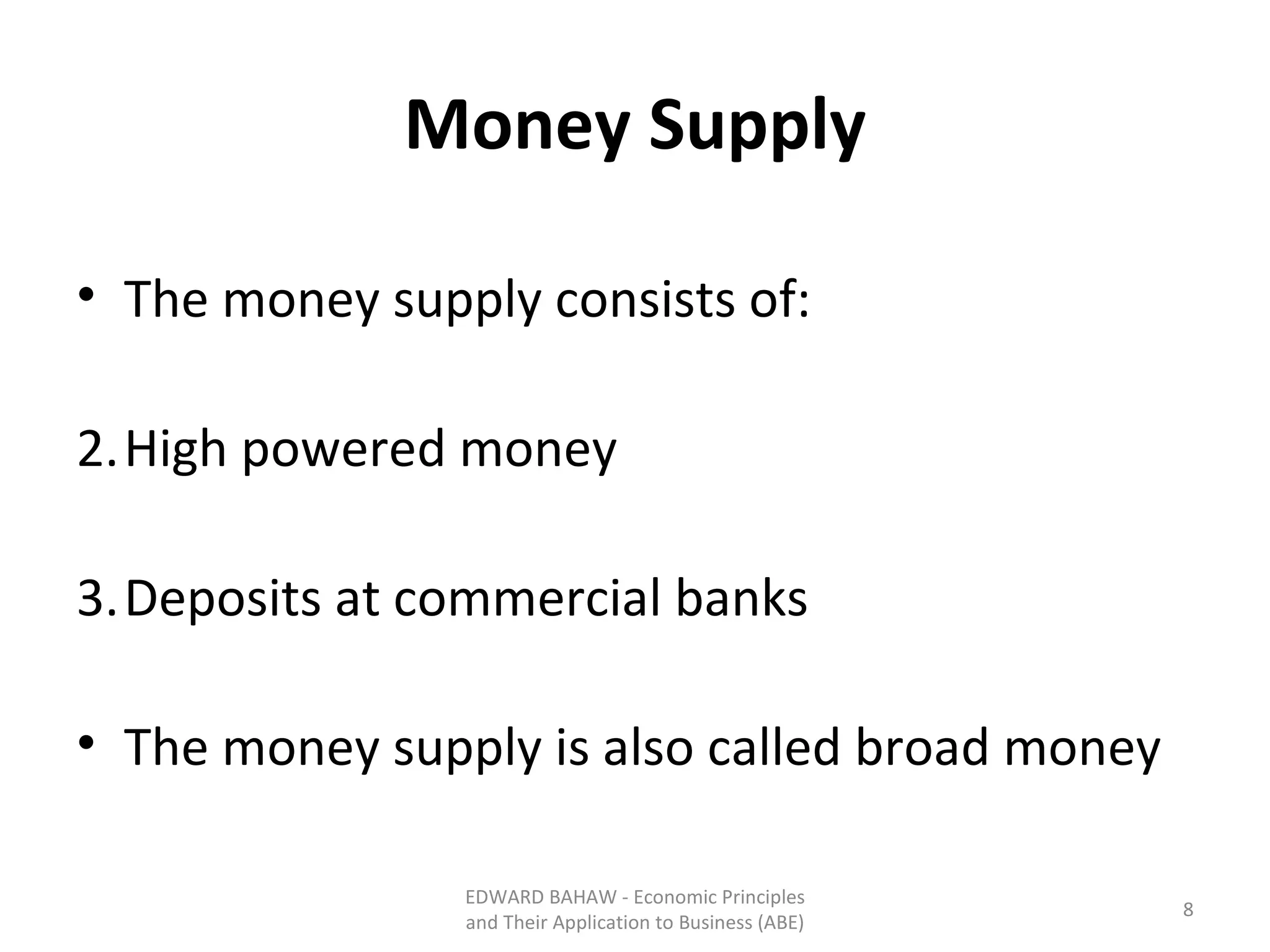 Money Supply The money supply consists of: High powered money Deposits at commercial banks The money supply is also called broad money EDWARD BAHAW - Economic Principles and Their Application to Business (ABE) 