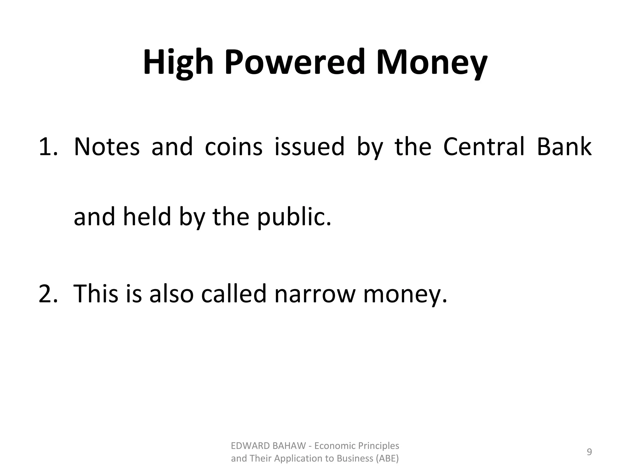 High Powered Money Notes and coins issued by the Central Bank and held by the public. This is also called narrow money. EDWARD BAHAW - Economic Principles and Their Application to Business (ABE) 